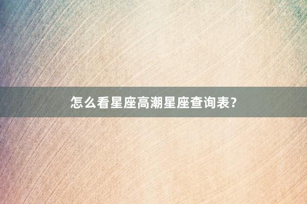怎么看星座高潮星座查询表？
