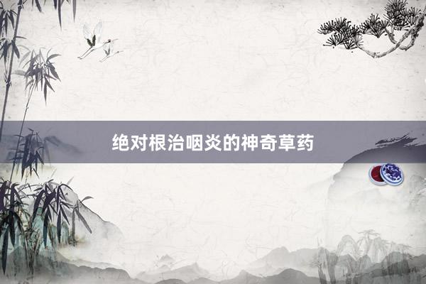绝对根治咽炎的神奇草药