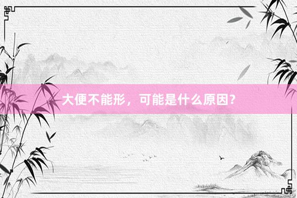 大便不能形，可能是什么原因？