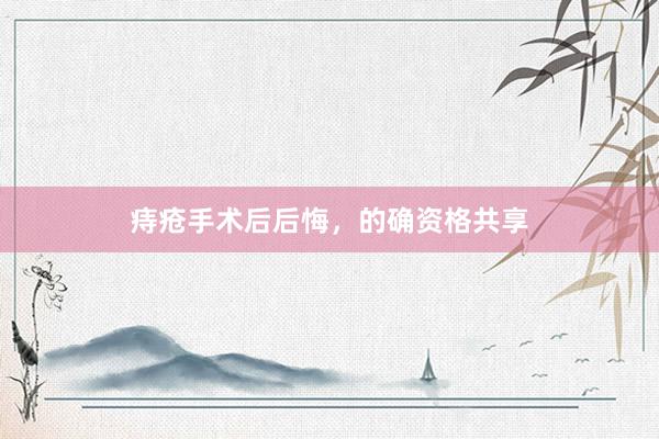 痔疮手术后后悔，的确资格共享