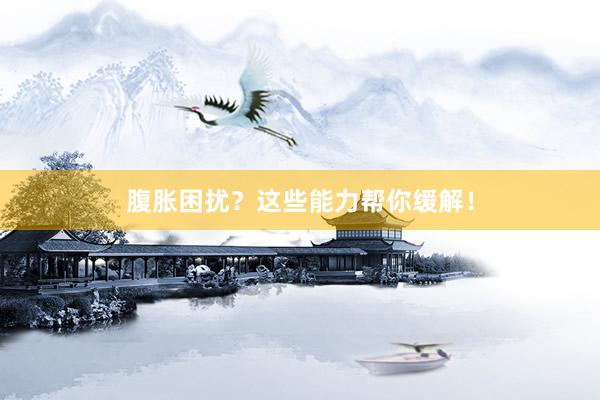 腹胀困扰？这些能力帮你缓解！