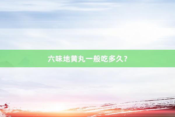 六味地黄丸一般吃多久？