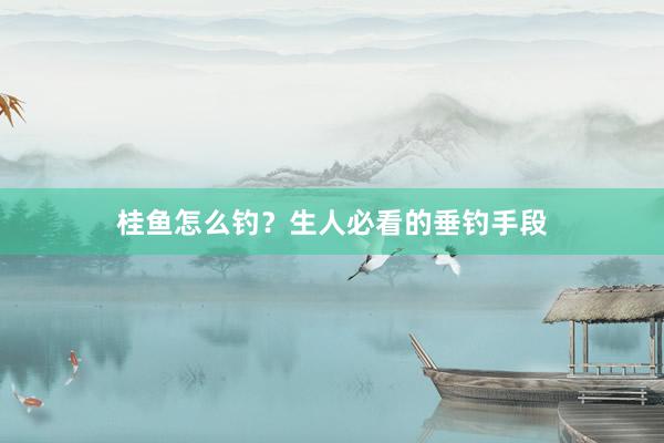 桂鱼怎么钓？生人必看的垂钓手段