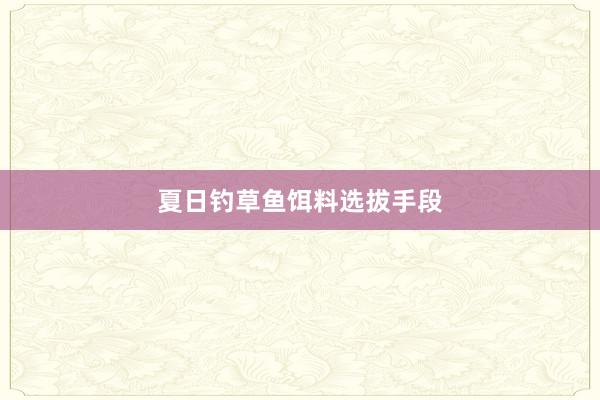 夏日钓草鱼饵料选拔手段