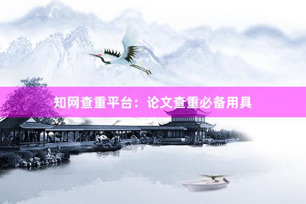知网查重平台：论文查重必备用具
