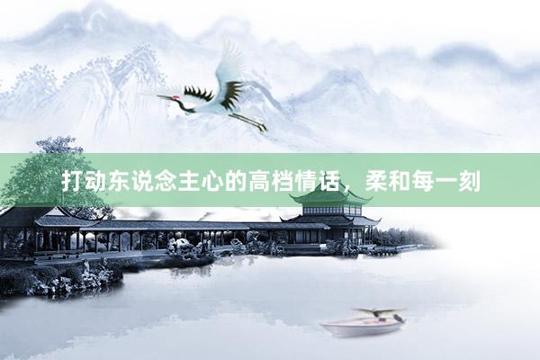 打动东说念主心的高档情话，柔和每一刻