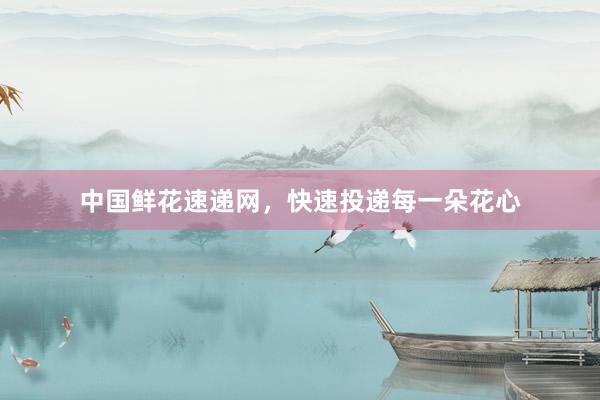 中国鲜花速递网，快速投递每一朵花心