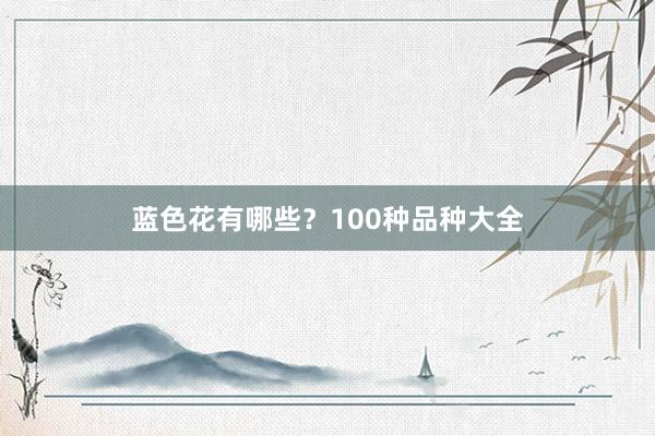 蓝色花有哪些？100种品种大全