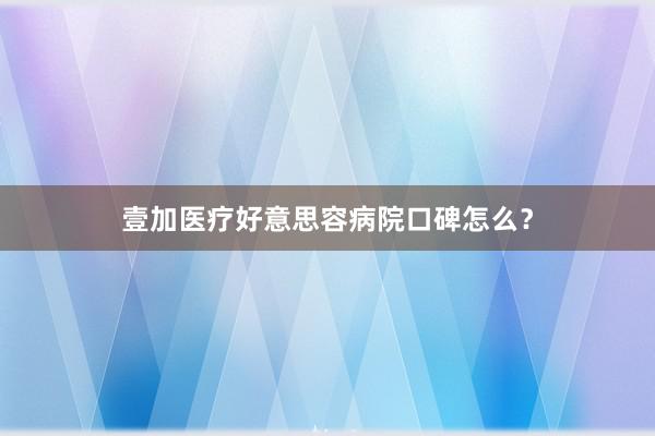 壹加医疗好意思容病院口碑怎么？